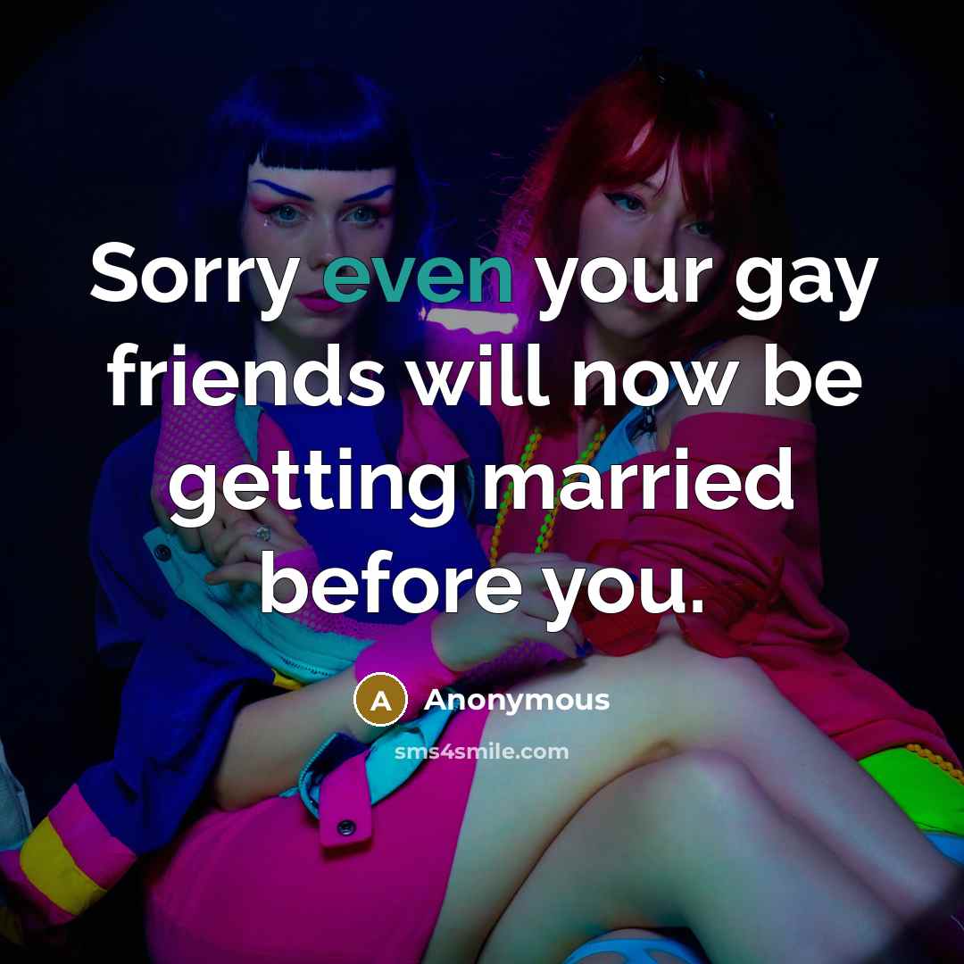 “Sorry even your gay friends will now be getting married…” quote by Anonymous