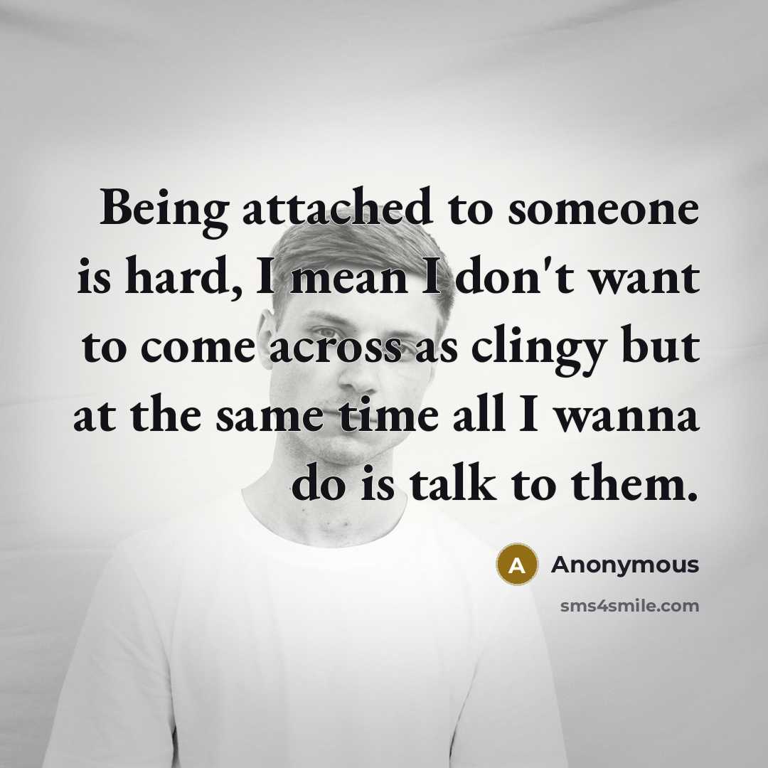 “Being attached to someone is hard, I mean I don't want to come across as clingy but at the same time all I wanna do is talk to them.” quote by Anonymous