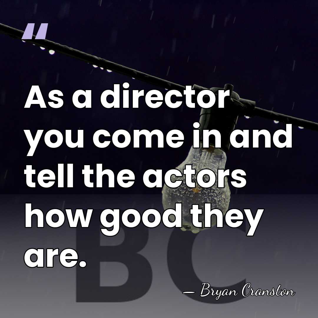 As a director you come in and tell the actors how good&hellip; - Bryan Cranston
