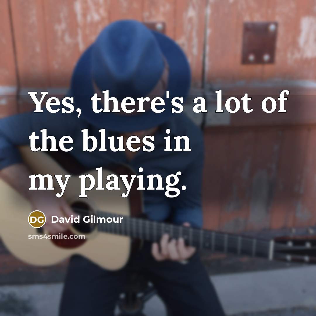 “Yes, there's a lot of the blues in my playing.…” quote by David Gilmour