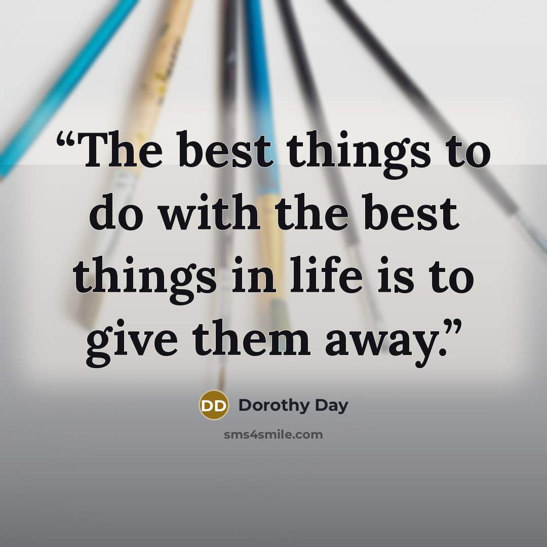 “The best things to do with the best things in life is to give them away.” quote by Dorothy Day