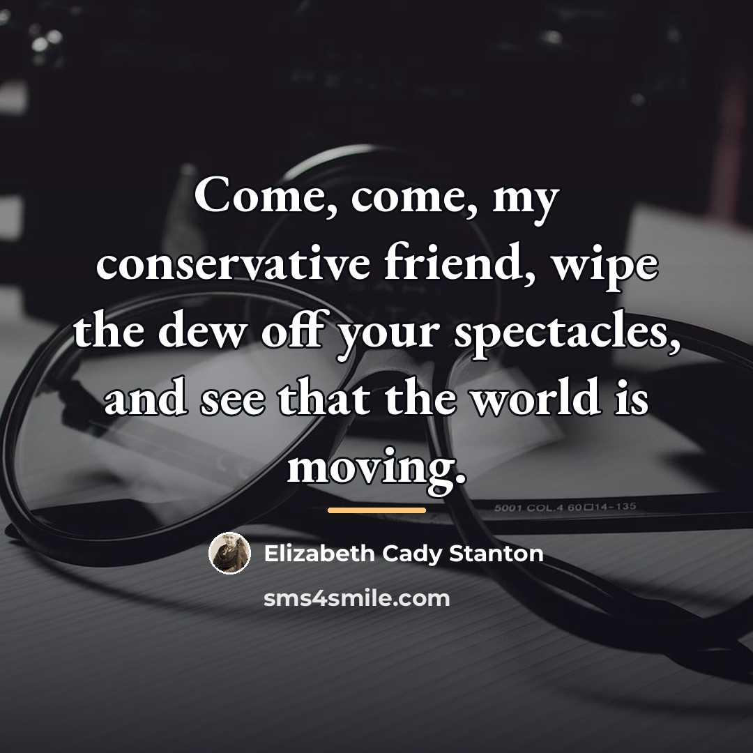 “Come, come, my conservative friend, wipe the dew off your…” quote by Elizabeth Cady Stanton