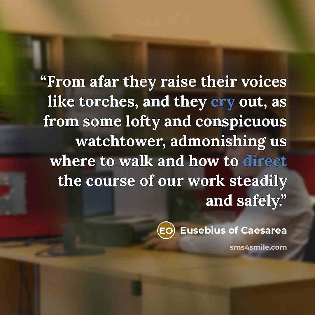 “From afar they raise their voices like torches, and they cry out, as from some lofty and conspicuous watchtower, admonishing us where to walk and how to direct the course of our work steadily and safely.” quote by Eusebius of Caesarea
