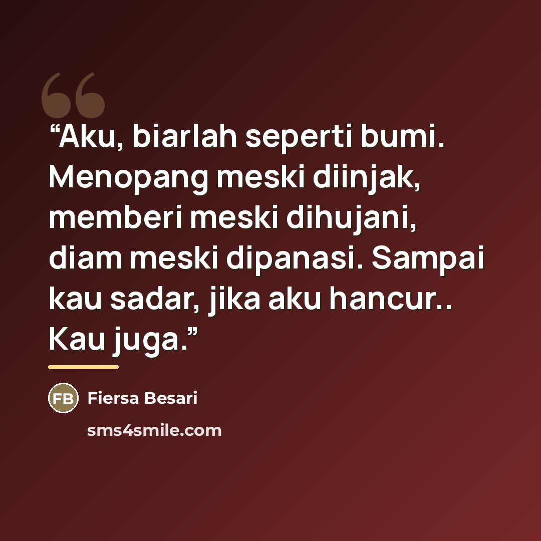 “Aku, biarlah seperti bumi. Menopang meski diinjak, memberi meski dihujani, diam meski dipanasi. Sampai kau sadar, jika aku hancur.. Kau juga.” quote by Anonymous
