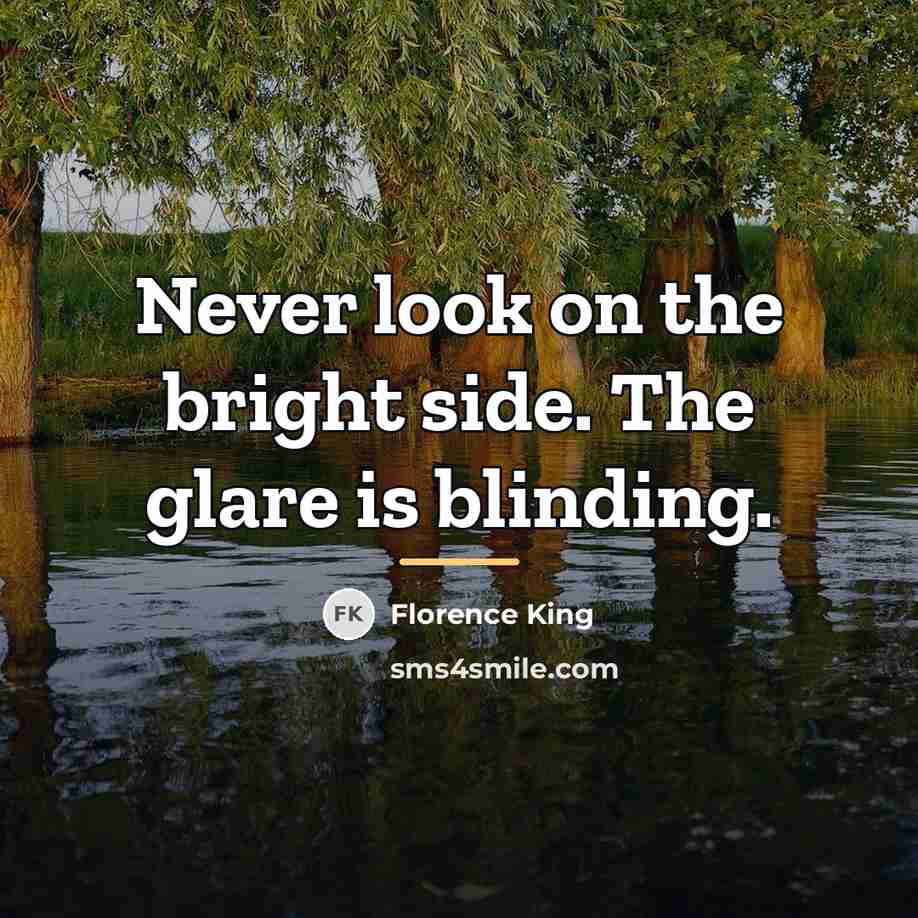 “Never look on the bright side. The glare is blinding.…” quote by Florence King