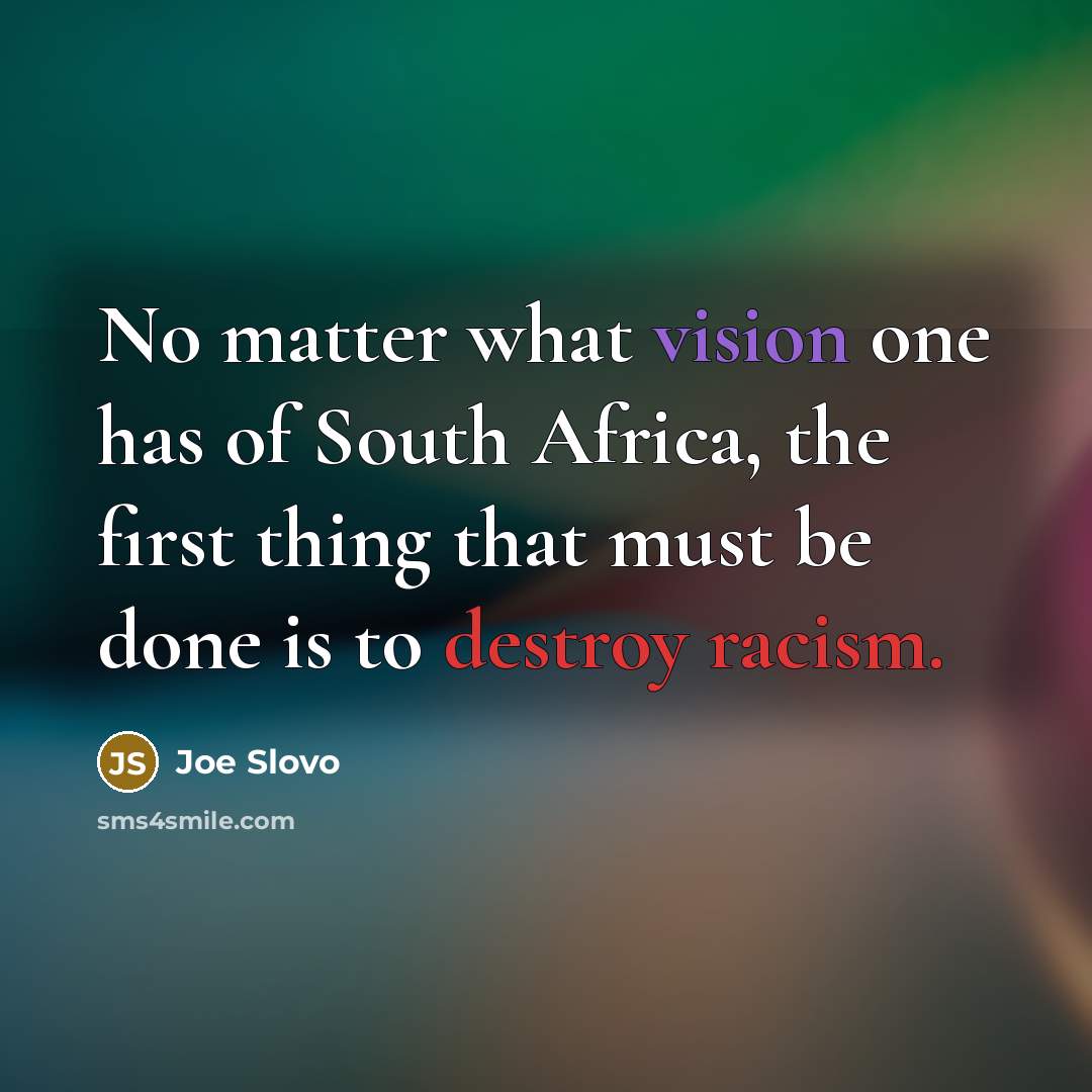 “No matter what vision one has of South Africa, the first thing that must be done is to destroy racism.” quote by Joe Slovo