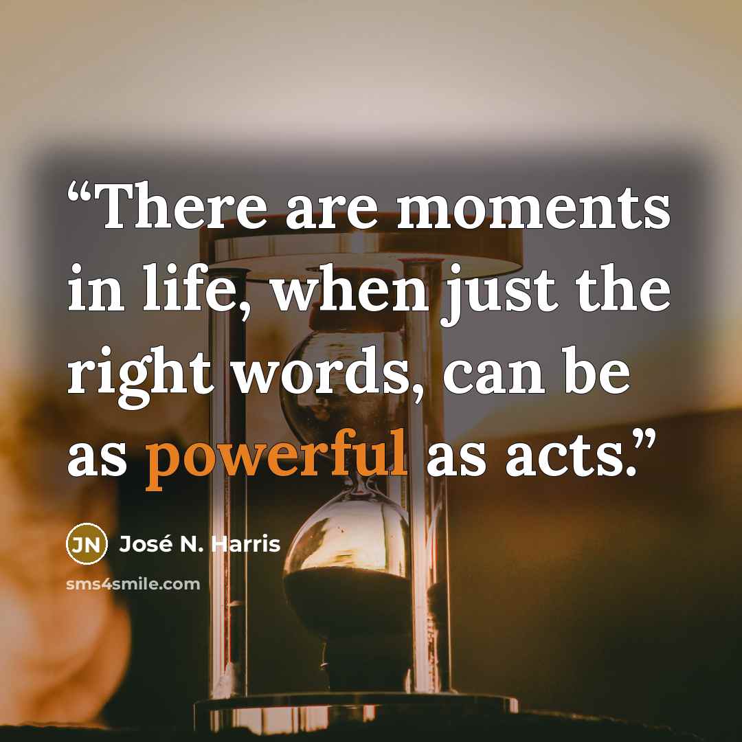 “There are moments in life, when just the right words, can be as powerful as acts.” quote by José N. Harris