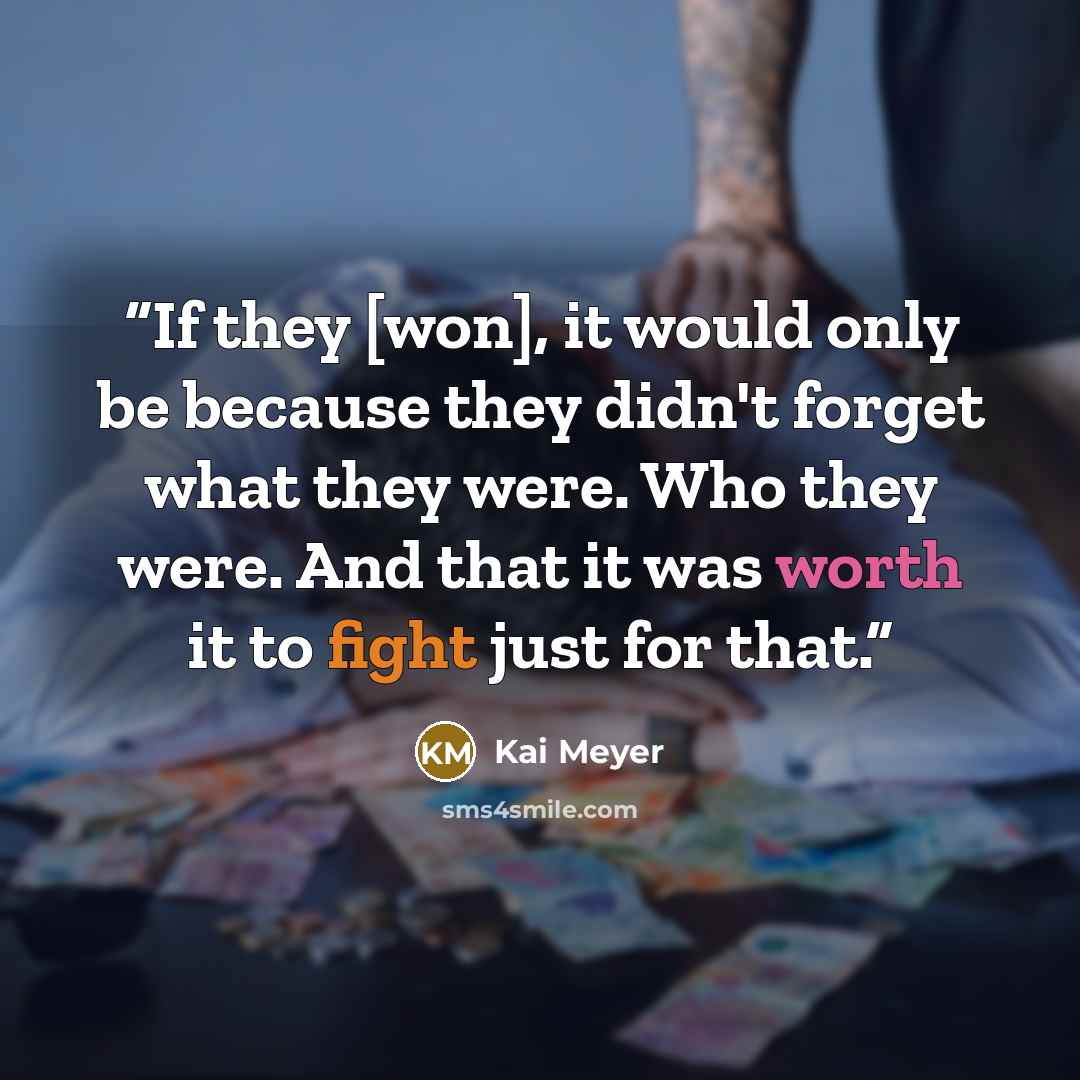 “If they [won], it would only be because they didn't forget what they were. Who they were. And that it was worth it to fight just for that.” quote by Kai Meyer