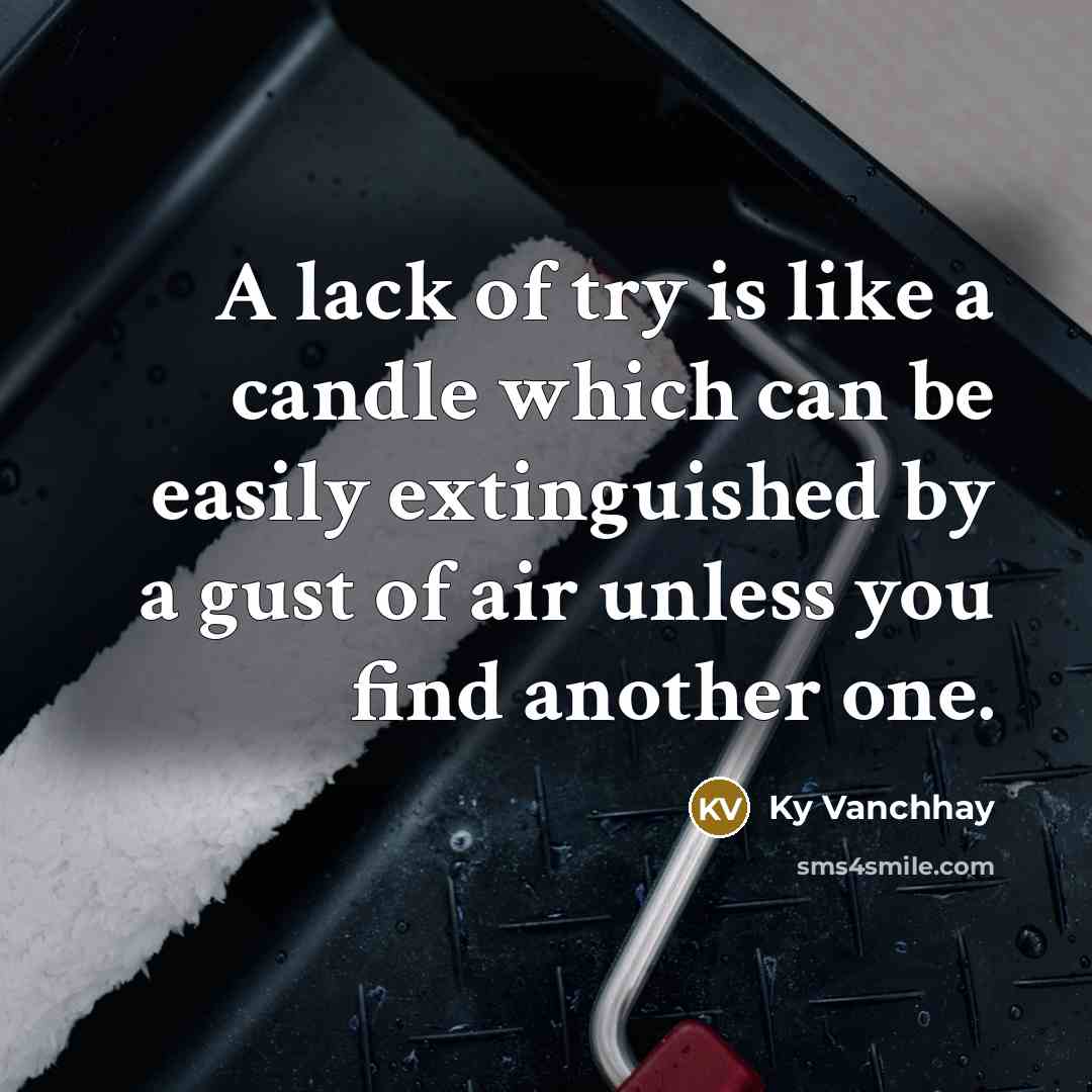 “A lack of try is like a candle which can be easily extinguished by a gust of air unless you find another one.” quote by Ky Vanchhay