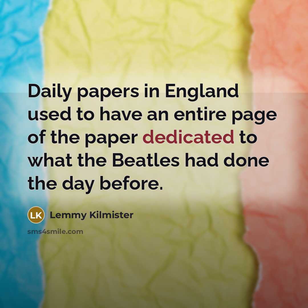 “Daily papers in England used to have an entire page of the paper dedicated to what the Beatles had done the day before.” quote by Lemmy Kilmister