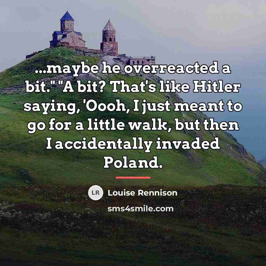 “...maybe he overreacted a bit." "A bit? That's like Hitler…” quote by Louise Rennison