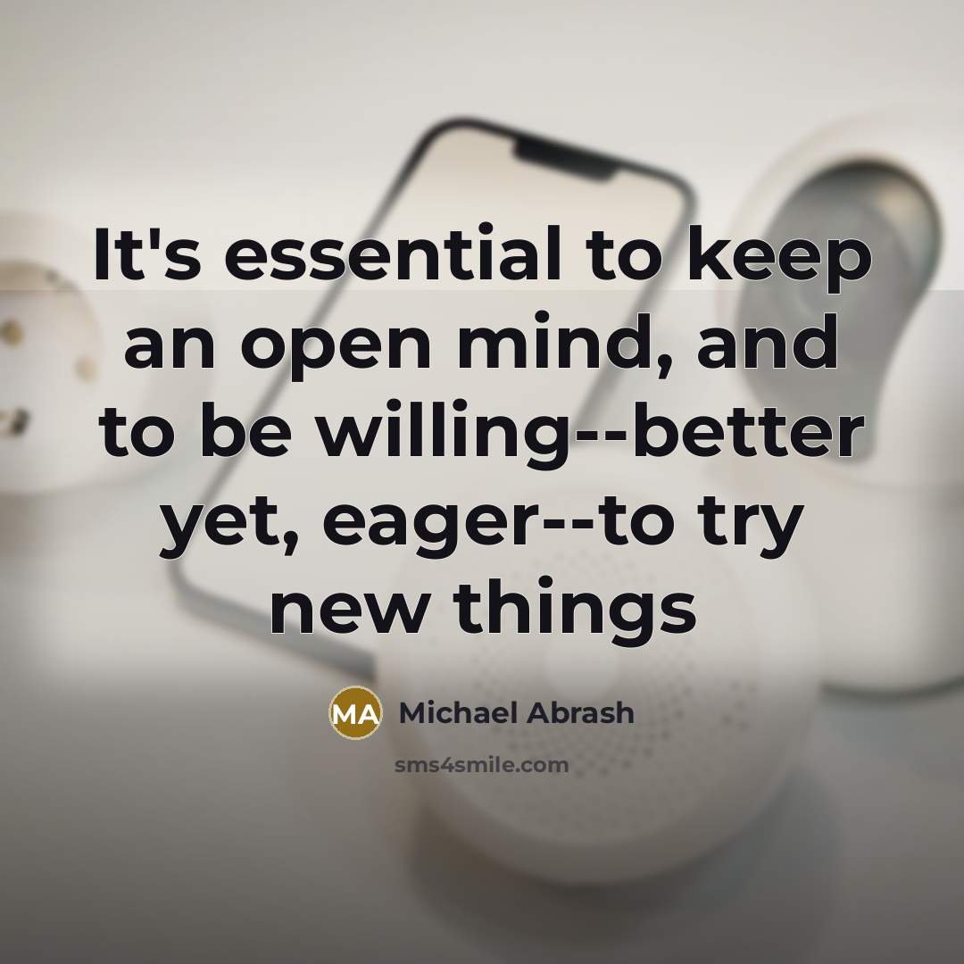 “It's essential to keep an open mind, and to be willing--better yet, eager--to try new things” quote by Michael Abrash
