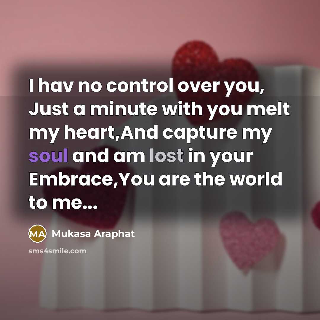 “I hav no control over you, Just a minute with you melt my heart,And capture my soul and am lost in your Embrace,You are the world to me...” quote by Mukasa Araphat