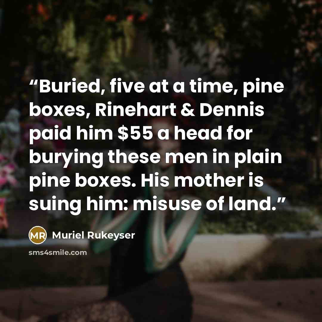 “Buried, five at a time, pine boxes, Rinehart & Dennis paid him $55 a head for burying these men in plain pine boxes. His mother is suing him: misuse of land.” quote by Muriel Rukeyser