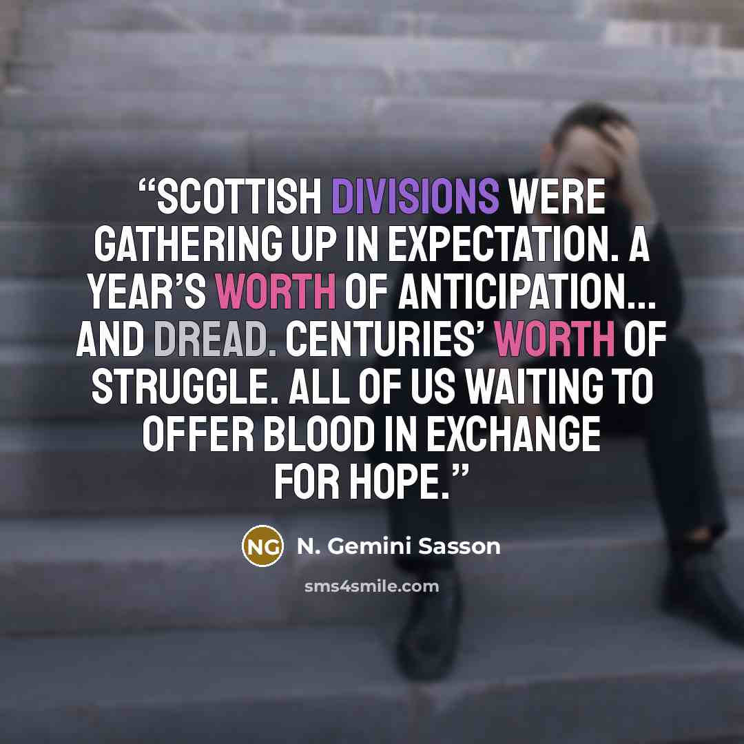 “Scottish divisions were gathering up in expectation. A year’s worth of anticipation... and dread. Centuries’ worth of struggle. All of us waiting to offer blood in exchange for hope.” quote by N. Gemini Sasson