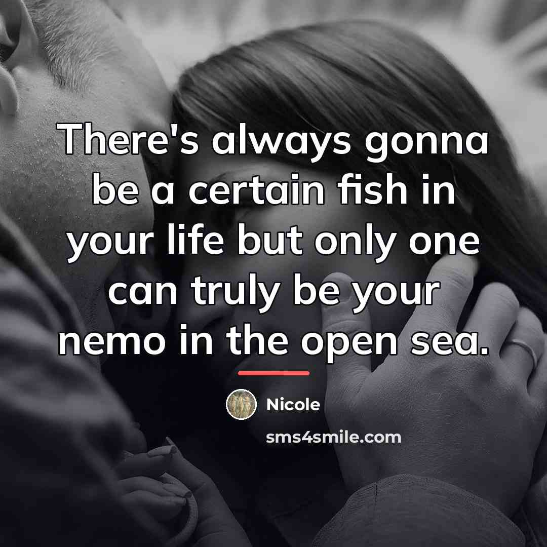 “There's always gonna be a certain fish in your life…” quote by Nicole