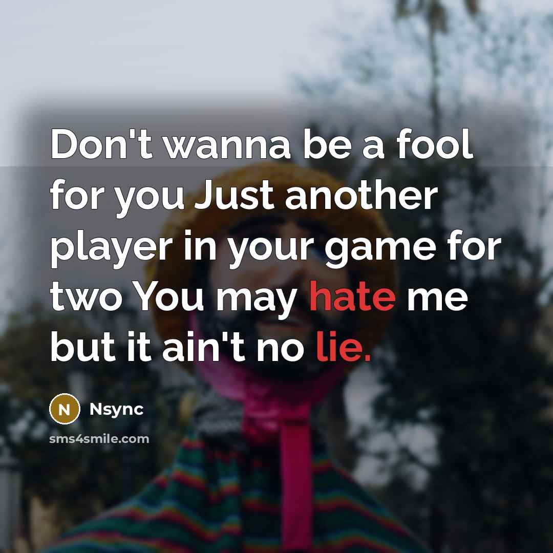 “Don't wanna be a fool for you Just another player in your game for two You may hate me but it ain't no lie.” quote by Nsync