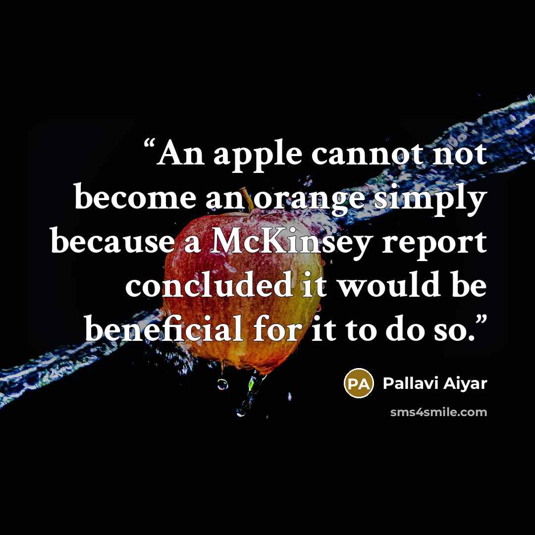 “An apple cannot not become an orange simply because a McKinsey report concluded it would be beneficial for it to do so.” quote by Pallavi Aiyar