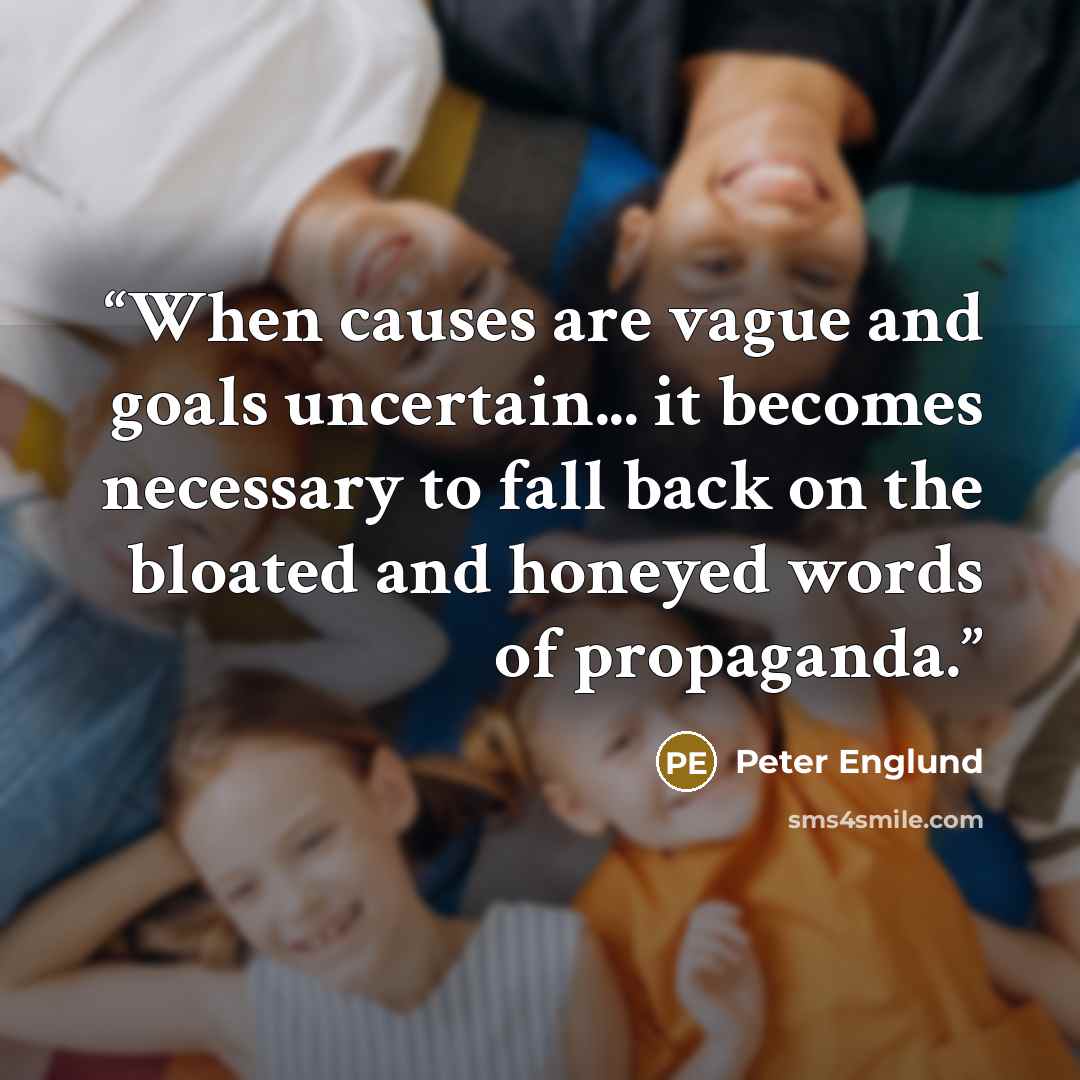 “When causes are vague and goals uncertain... it becomes necessary to fall back on the bloated and honeyed words of propaganda.” quote by Peter Englund