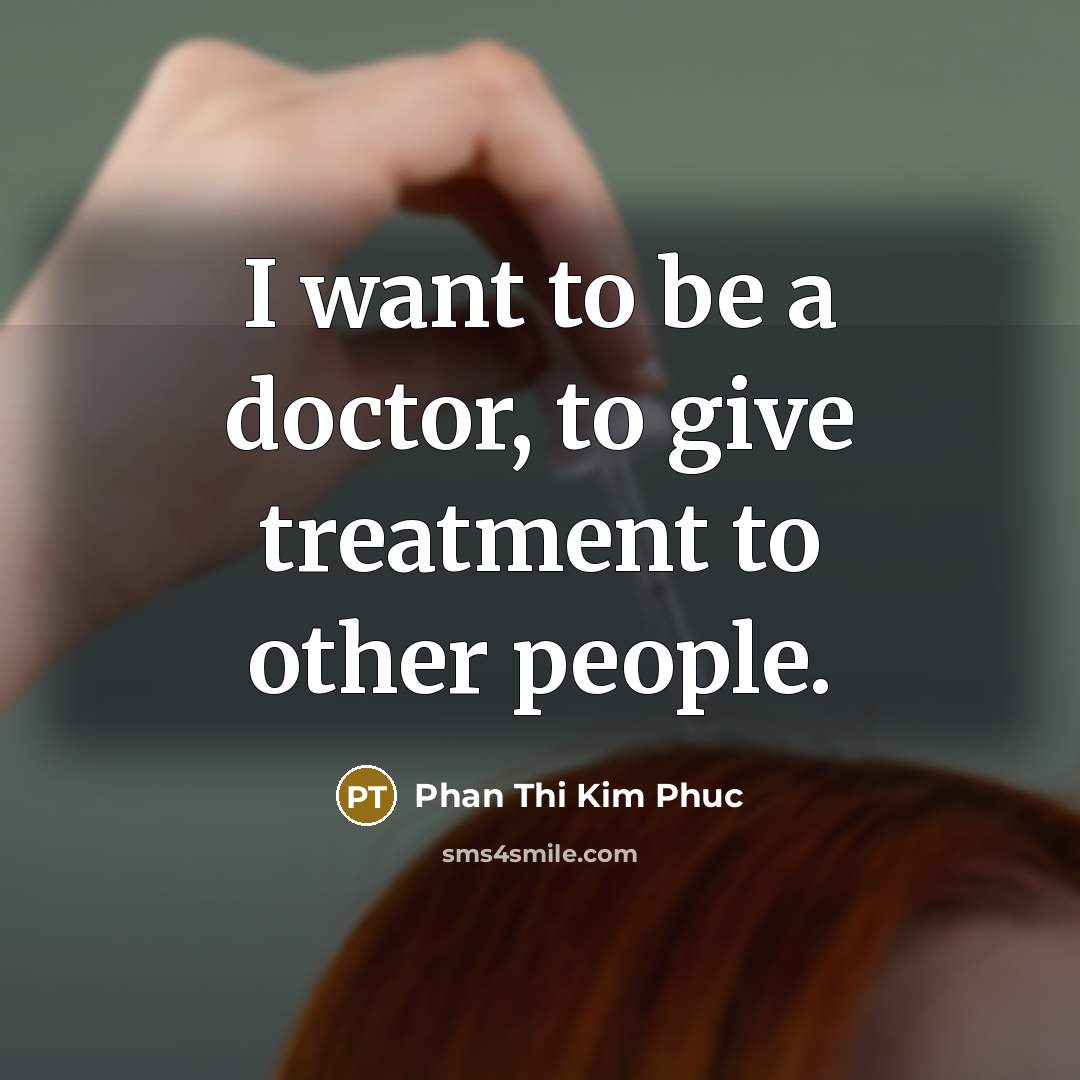 “I want to be a doctor, to give treatment to…” quote by Phan Thi Kim Phuc