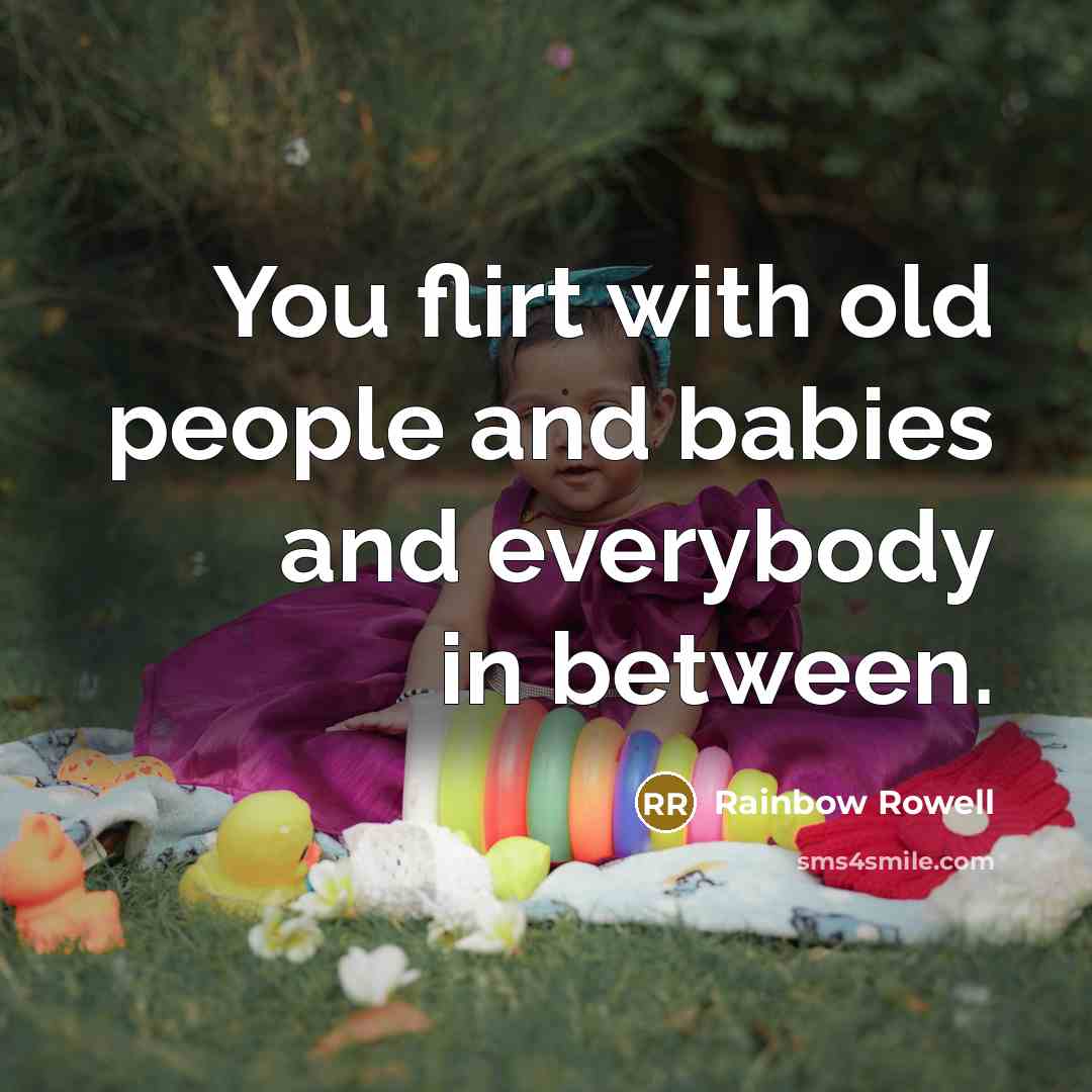 “You flirt with old people and babies and everybody in…” quote by Rainbow Rowell