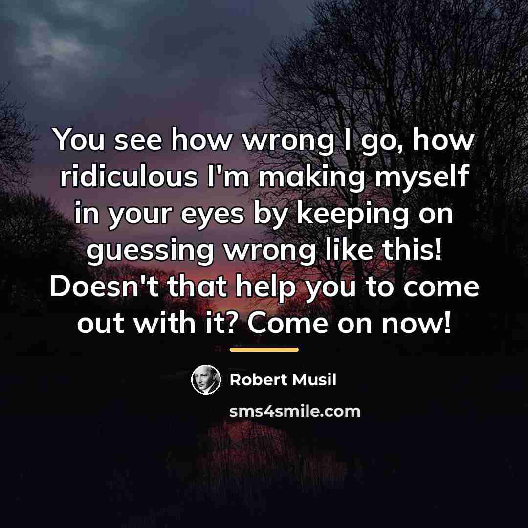 “You see how wrong I go, how ridiculous I'm making…” quote by Robert Musil