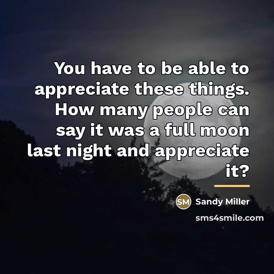 “You have to be able to appreciate these things. How…” quote by Sandy Miller