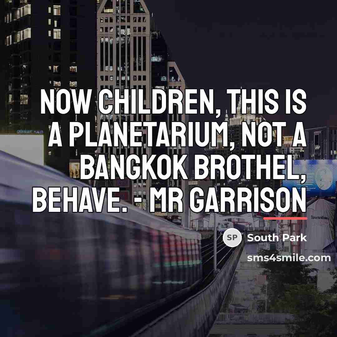 “Now children, this is a planetarium, not a Bangkok brothel,…” quote by South Park