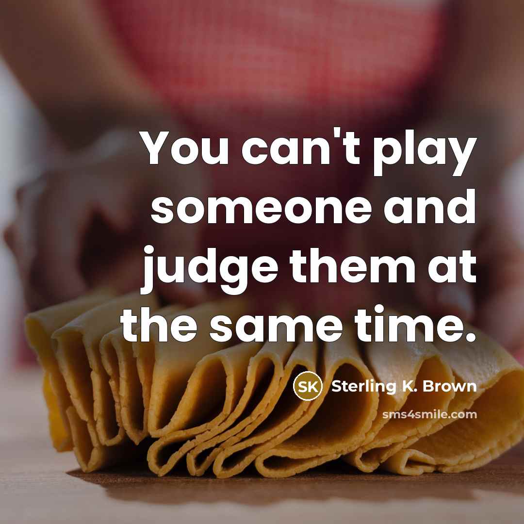 “You can't play someone and judge them at the same time.” quote by Sterling K. Brown