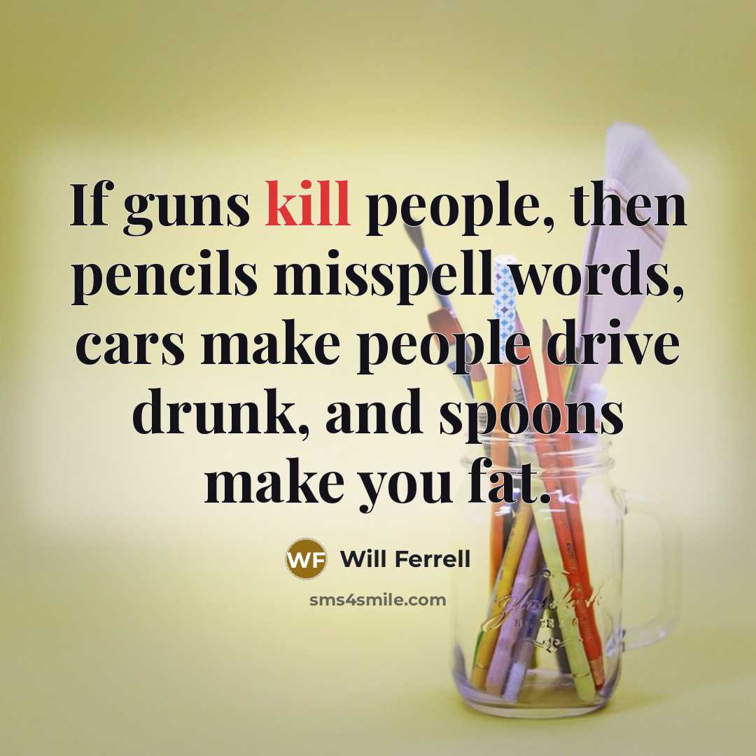 “If guns kill people, then pencils misspell words, cars make people drive drunk, and spoons make you fat.” quote by Will Ferrell
