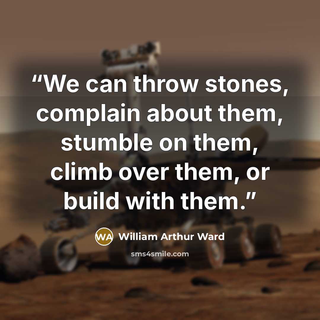 “We can throw stones, complain about them, stumble on them, climb over them, or build with them.” quote by William Arthur Ward