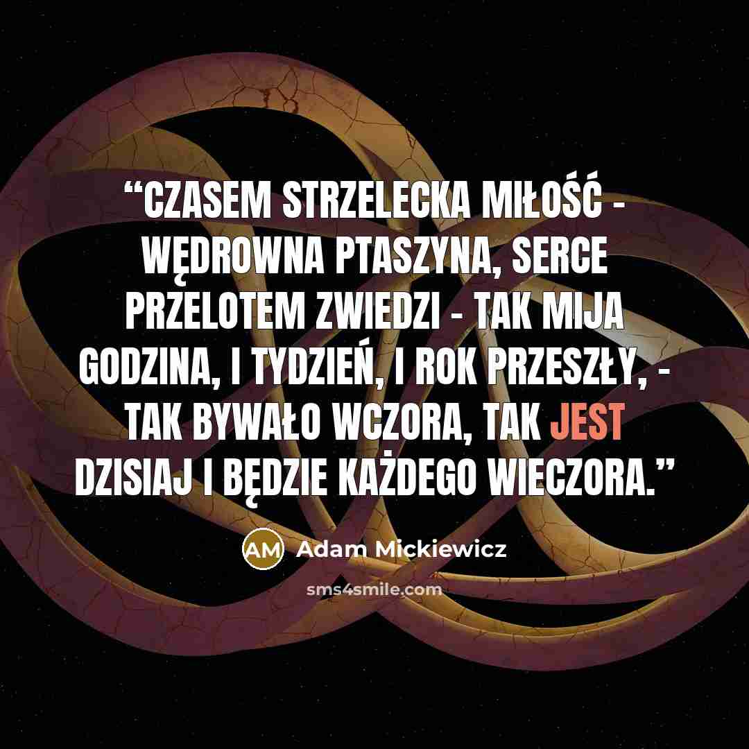 “Czasem strzelecka miłość – wędrowna ptaszyna, Serce przelotem zwiedzi – tak mija godzina, I tydzień, i rok przeszły, - tak bywało wczora, Tak jest dzisiaj i będzie każdego wieczora.” quote by Adam Mickiewicz