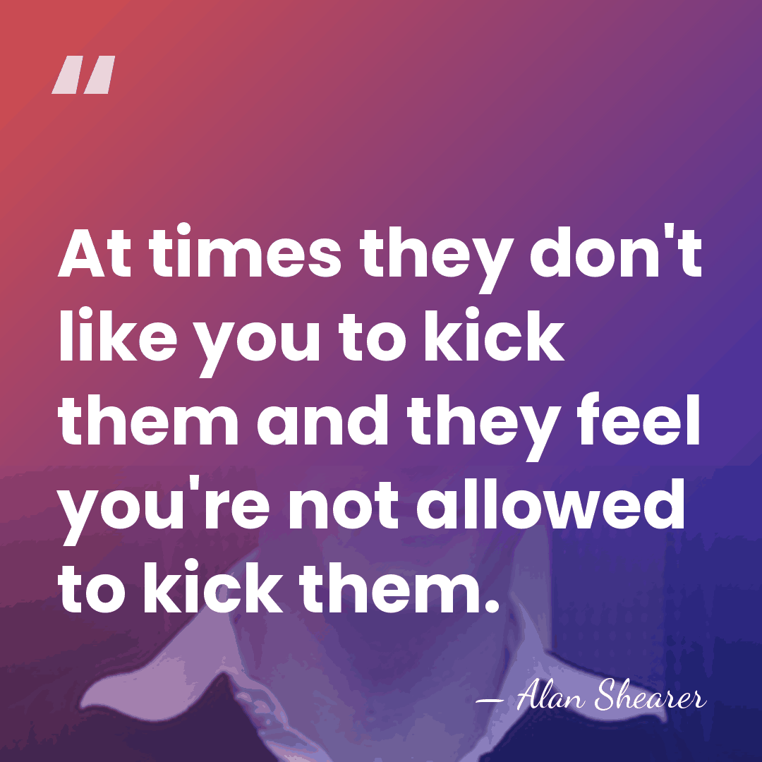 At times they don't like you to kick them and they feel&hellip; - Alan Shearer
