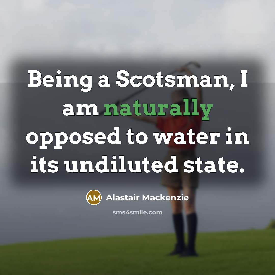 “Being a Scotsman, I am naturally opposed to water in its undiluted state.” quote by Alastair Mackenzie