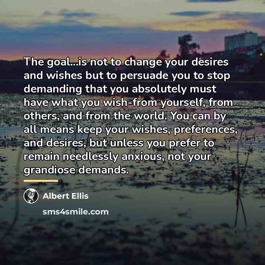 “The goal...is not to change your desires and wishes but…” quote by Albert Ellis