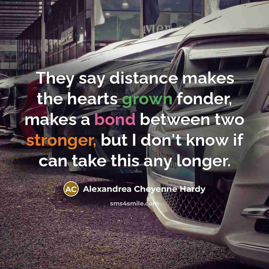 “They say distance makes the hearts grown fonder, makes a bond between two stronger, but I don't know if can take this any longer.” quote by Alexandrea Cheyenne Hardy