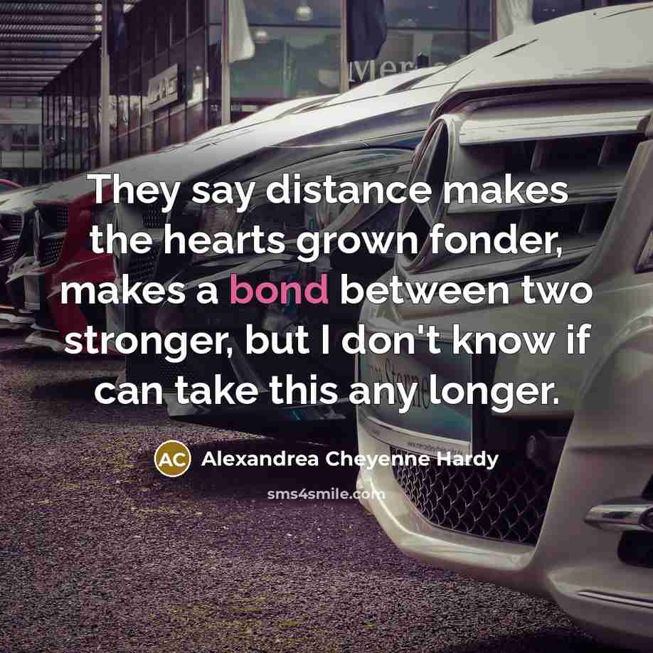 “They say distance makes the hearts grown fonder, makes a bond between two stronger, but I don't know if can take this any longer.” quote by Alexandrea Cheyenne Hardy