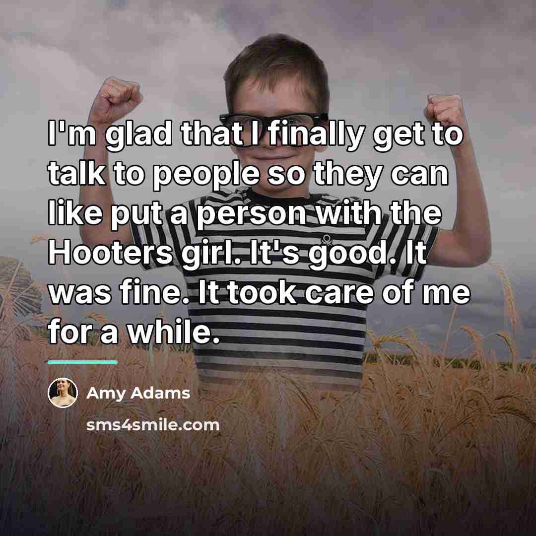 “I'm glad that I finally get to talk to people…” quote by Amy Adams