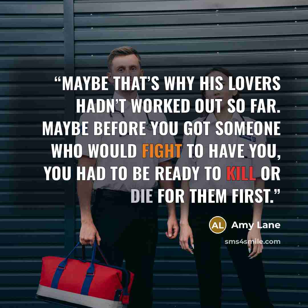 “Maybe that’s why his lovers hadn’t worked out so far. Maybe before you got someone who would fight to have you, you had to be ready to kill or die for them first.” quote by Amy Lane