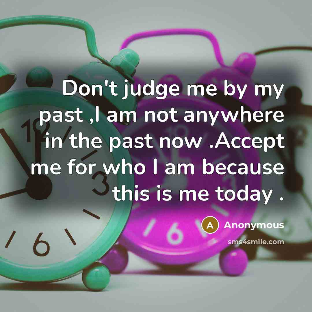 “Don't judge me by my past ,I am not anywhere in the past now .Accept me for who I am because this is me today .” quote by Anonymous