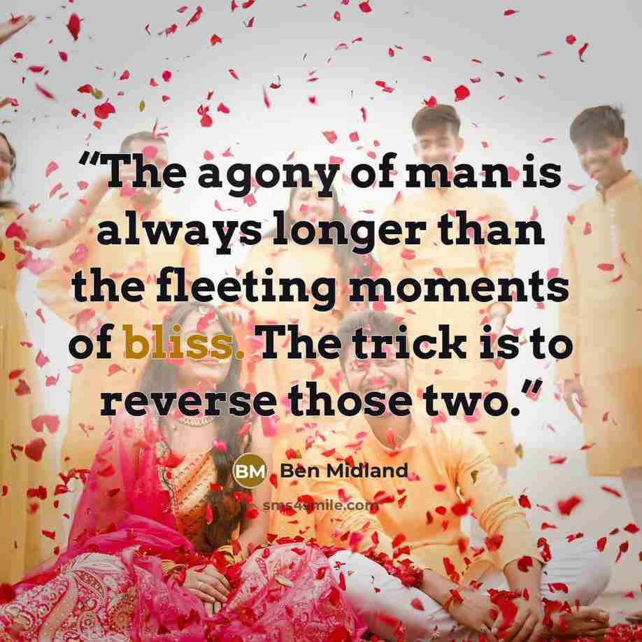 “The agony of man is always longer than the fleeting moments of bliss. The trick is to reverse those two.” quote by Ben Midland