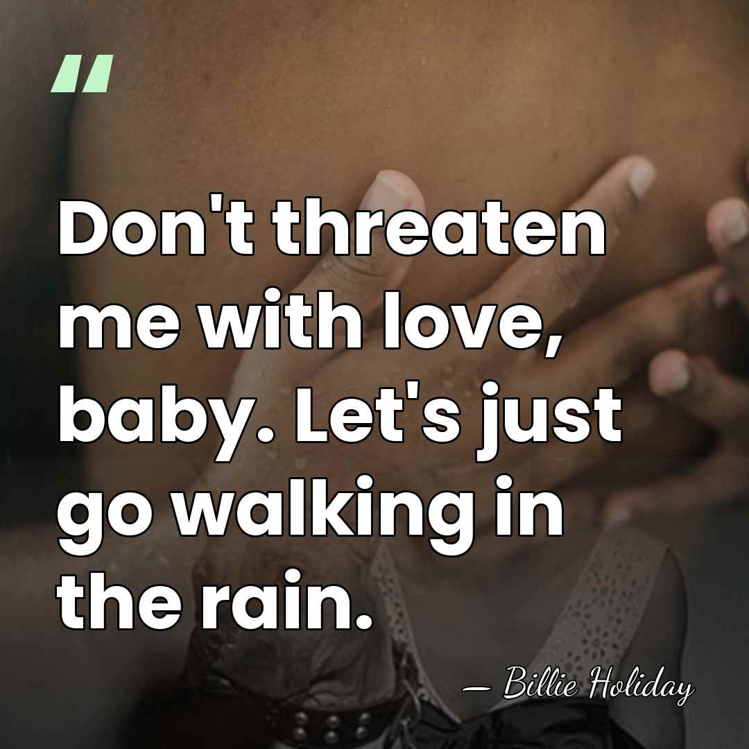 Don't threaten me with love, baby. Let's just go walking in the&hellip; - Billie Holiday