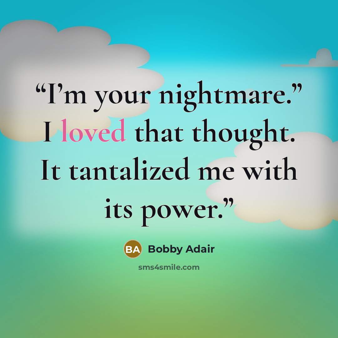 “I’m your nightmare.” I loved that thought. It tantalized me with its power.” quote by Bobby Adair