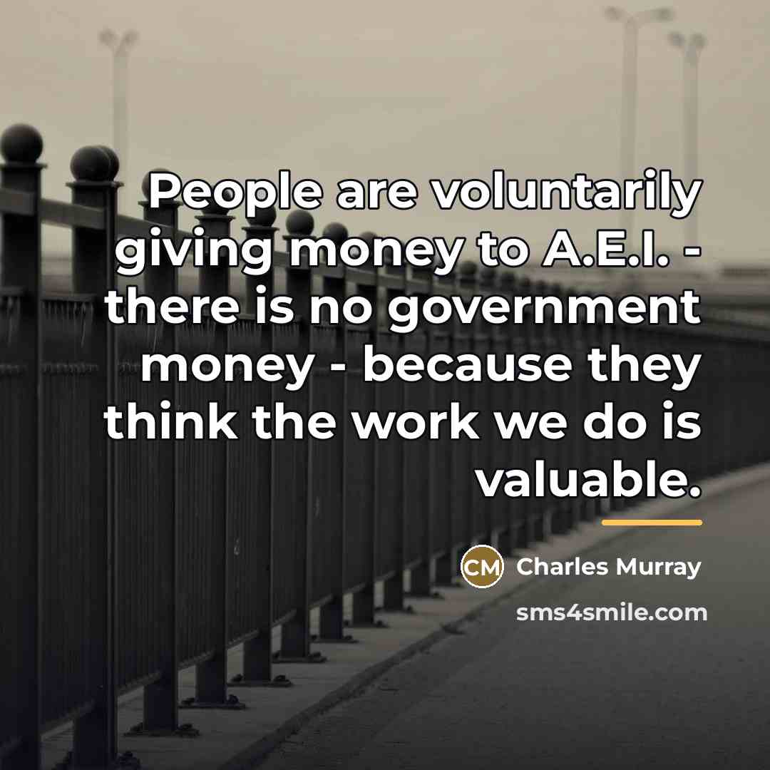 “People are voluntarily giving money to A.E.I. - there is…” quote by Charles Murray