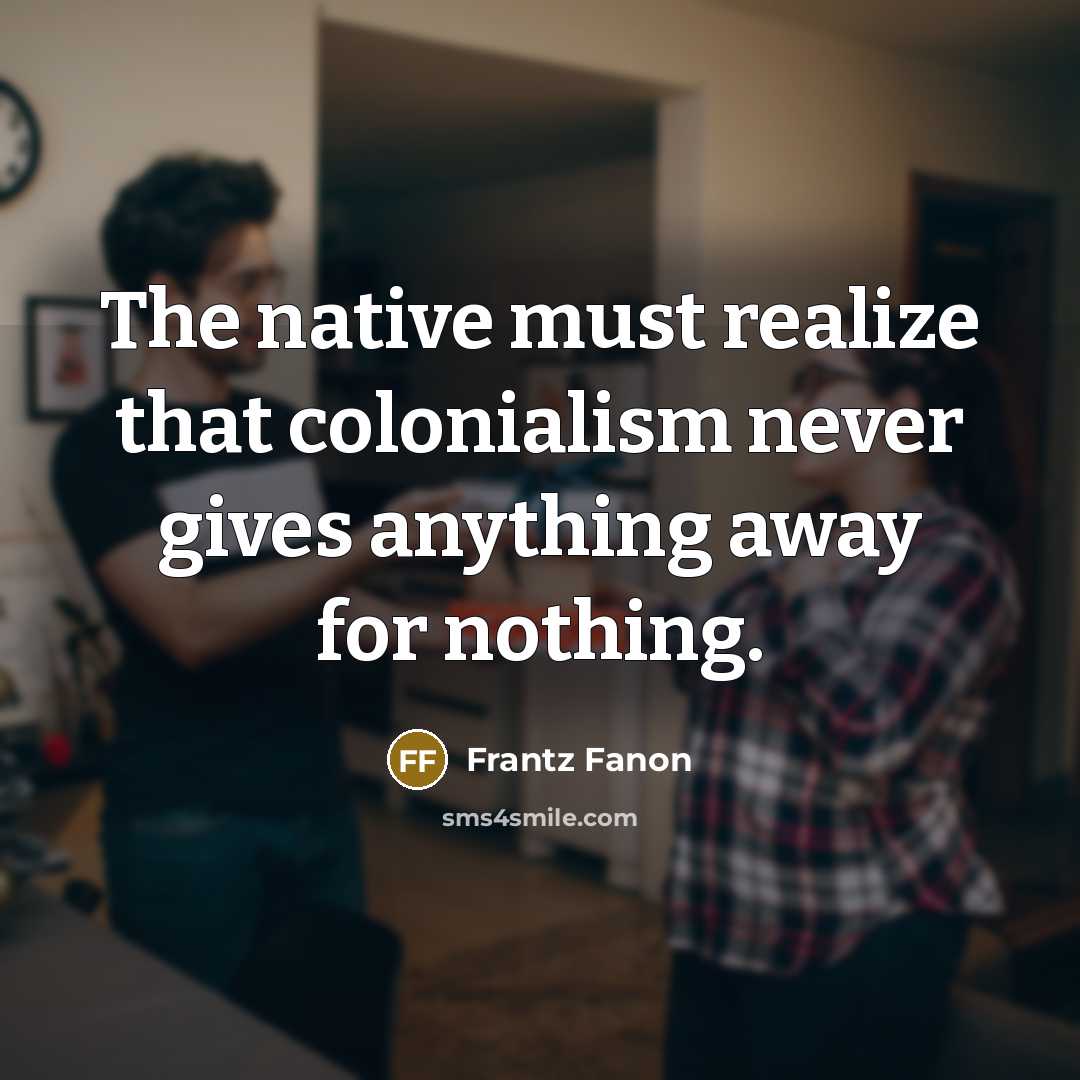 “The native must realize that colonialism never gives anything away…” quote by Frantz Fanon
