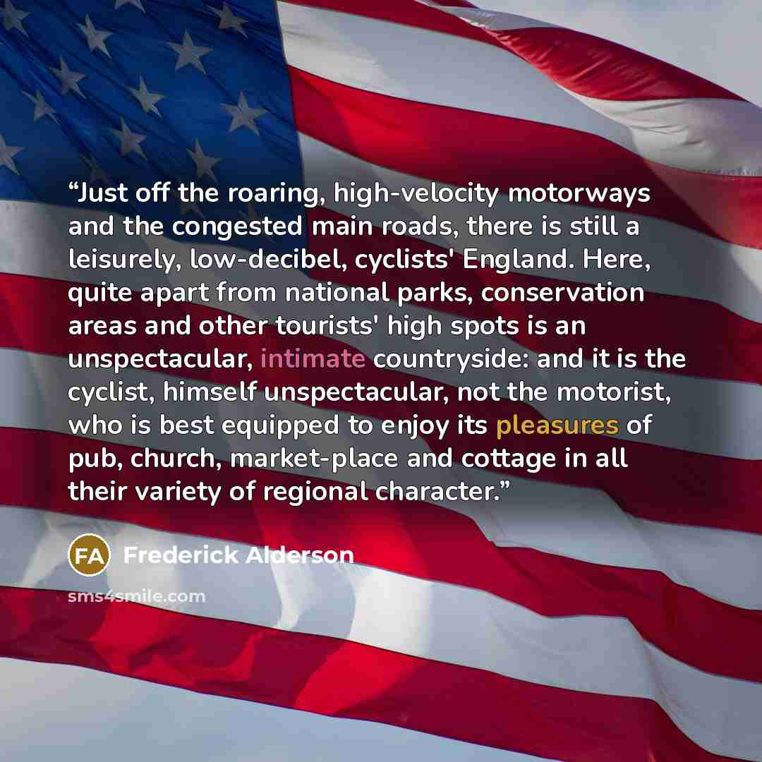 “Just off the roaring, high-velocity motorways and the congested main roads, there is still a leisurely, low-decibel, cyclists' England. Here, quite apart from national parks, conservation areas and other tourists' high spots is an unspectacular, intimate countryside: and it is the cyclist, himself…” quote by Frederick Alderson