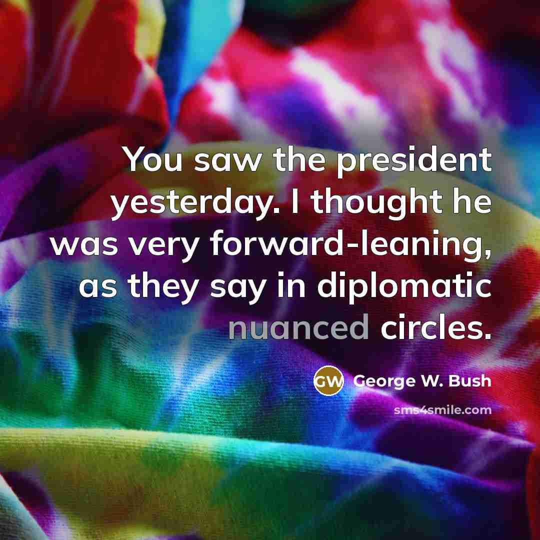 “You saw the president yesterday. I thought he was very…” quote by George W. Bush