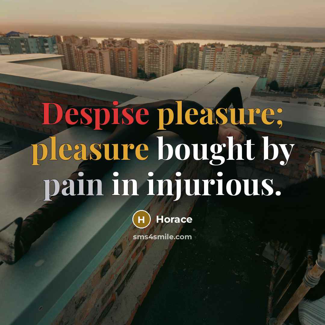 “Despise pleasure; pleasure bought by pain in injurious.…” quote by Horace