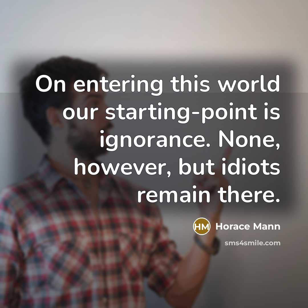 “On entering this world our starting-point is ignorance. None, however,…” quote by Horace Mann