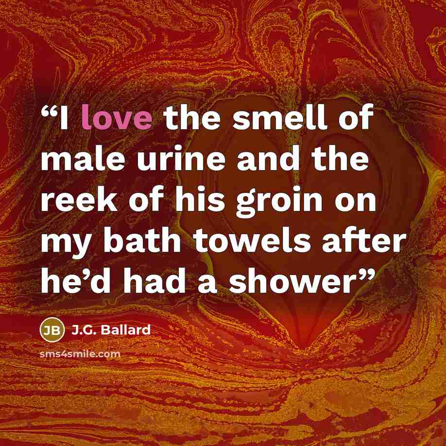 “I love the smell of male urine and the reek of his groin on my bath towels after he’d had a shower” quote by J.G. Ballard
